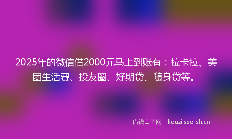 2025年的微信借2000元马上到账有：拉卡拉、美团生活费、投友圈、好期贷、随身贷等。