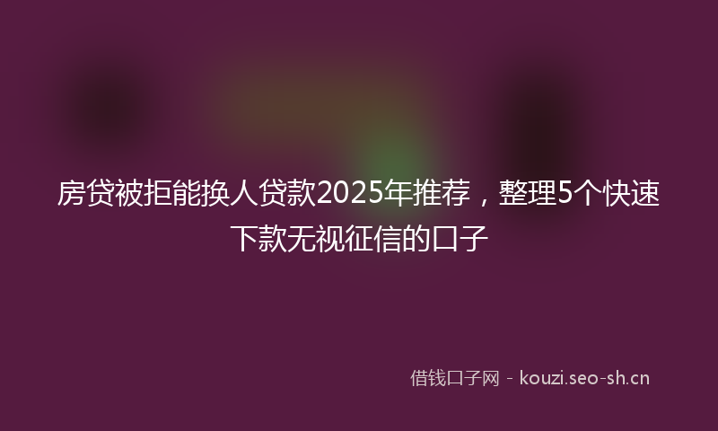 房贷被拒能换人贷款2025年推荐，整理5个快速下款无视征信的口子