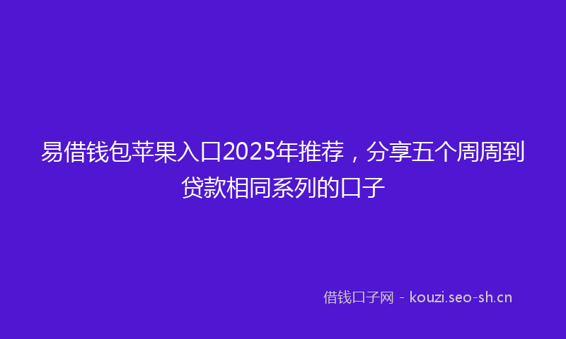 易借钱包苹果入口2025年推荐，分享五个周周到贷款相同系列的口子