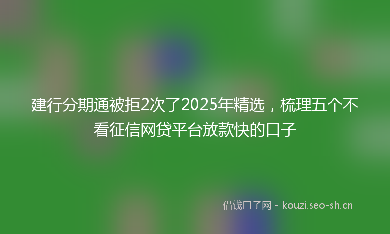 建行分期通被拒2次了2025年精选，梳理五个不看征信网贷平台放款快的口子
