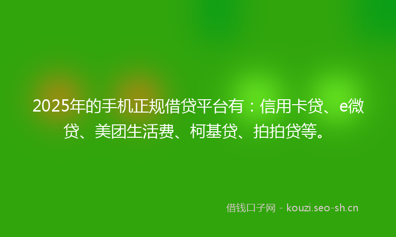 2025年的手机正规借贷平台有：信用卡贷、e微贷、美团生活费、柯基贷、拍拍贷等。