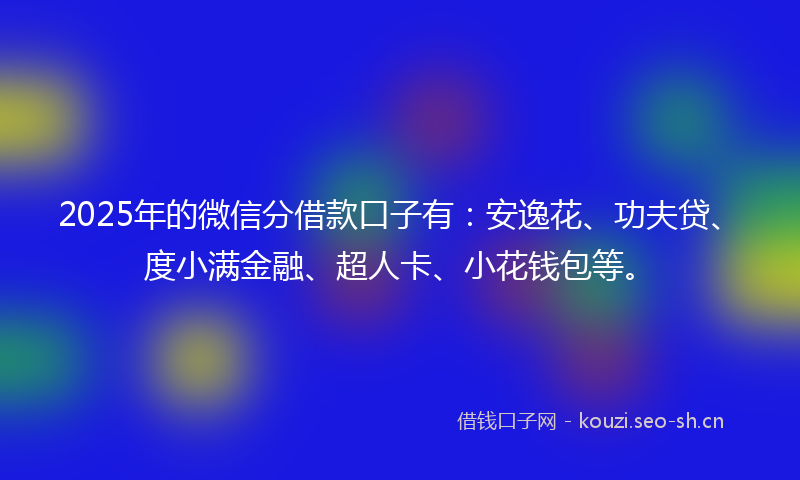 2025年的微信分借款口子有：安逸花、功夫贷、度小满金融、超人卡、小花钱包等。