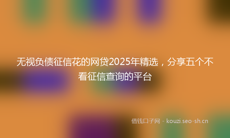 无视负债征信花的网贷2025年精选,分享五个不看征信查询的平台