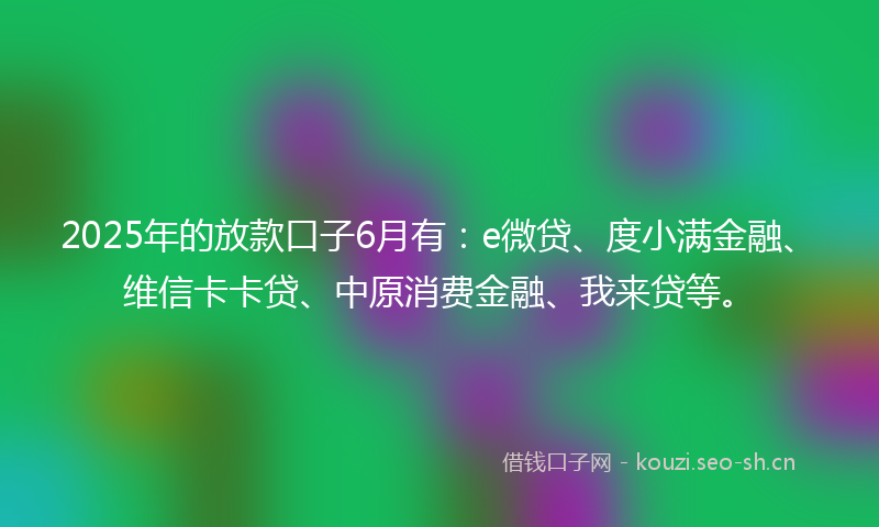 2025年的放款口子6月有：e微贷、度小满金融、维信卡卡贷、中原消费金融、我来贷等。