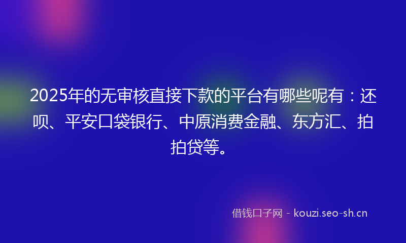 2025年的无审核直接下款的平台有哪些呢有：还呗、平安口袋银行、中原消费金融、东方汇、拍拍贷等。
