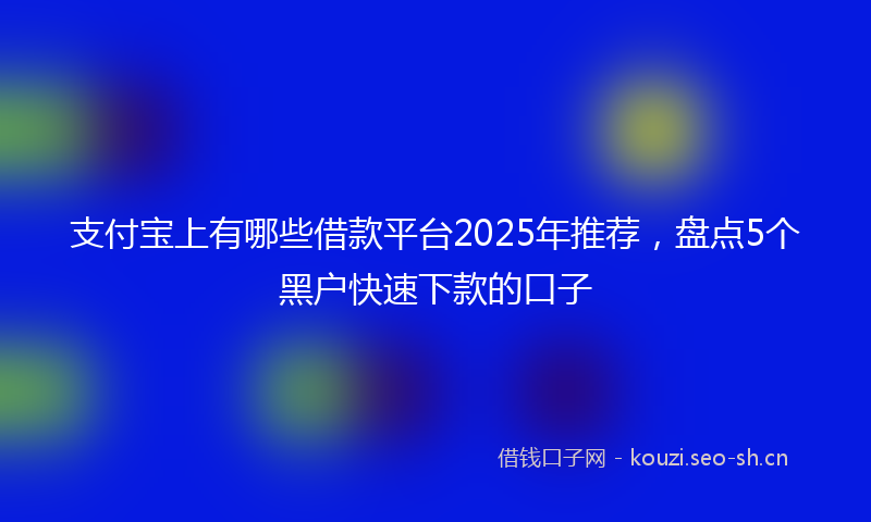 支付宝上有哪些借款平台2025年推荐,盘点5个黑户快速下款的口子