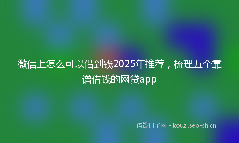微信上怎么可以借到钱2025年推荐，梳理五个靠谱借钱的网贷app