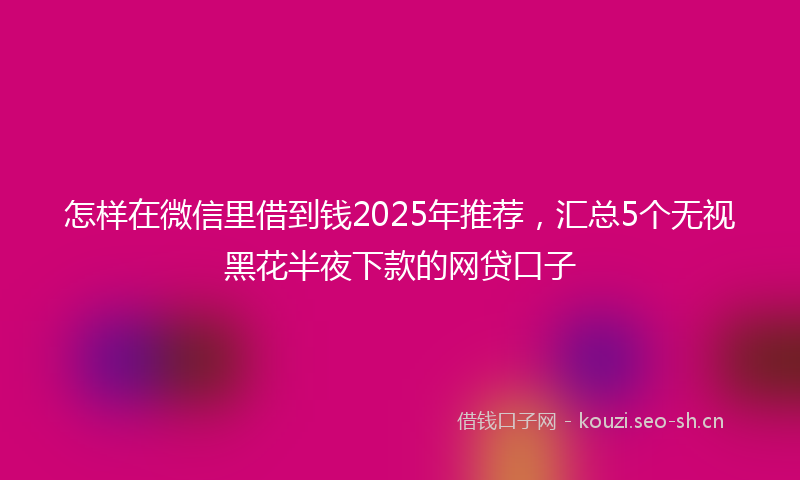 怎样在微信里借到钱2025年推荐，汇总5个无视黑花半夜下款的网贷口子