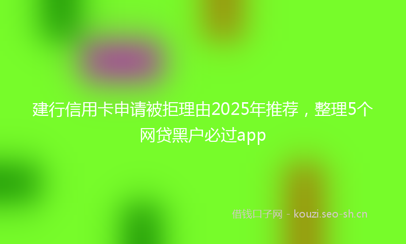 建行信用卡申请被拒理由2025年推荐，整理5个网贷黑户必过app