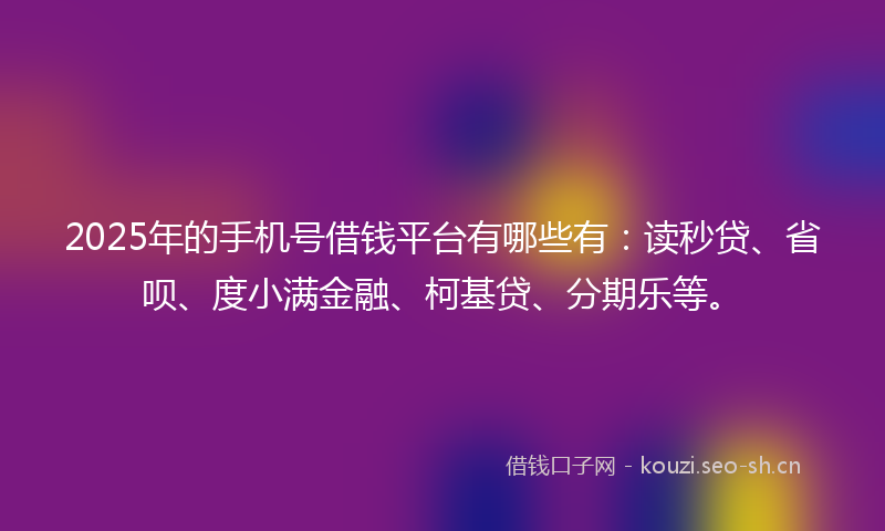 2025年的手机号借钱平台有哪些有：读秒贷、省呗、度小满金融、柯基贷、分期乐等。