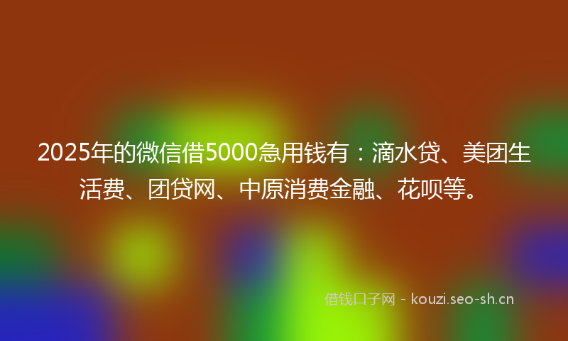 2025年的微信借5000急用钱有：滴水贷、美团生活费、团贷网、中原消费金融、花呗等。