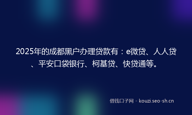 2025年的成都黑户办理贷款有：e微贷、人人贷、平安口袋银行、柯基贷、快贷通等。
