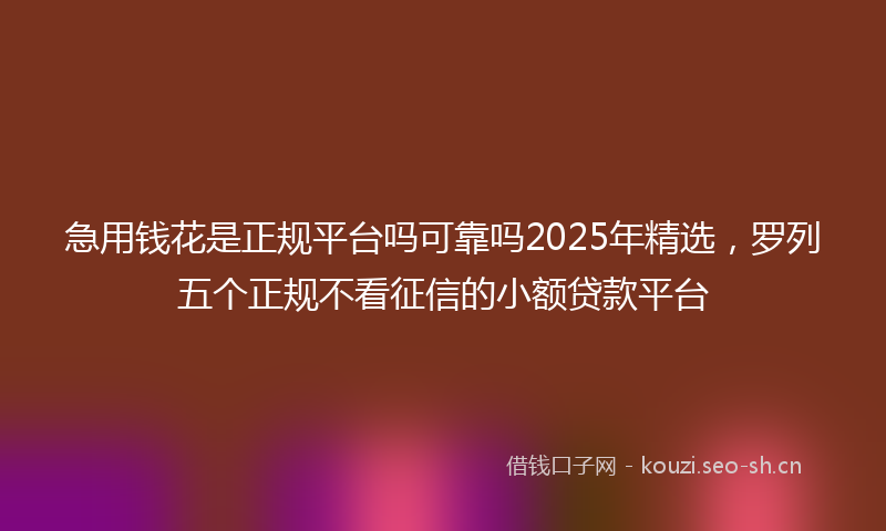 急用钱花是正规平台吗可靠吗2025年精选，罗列五个正规不看征信的小额贷款平台
