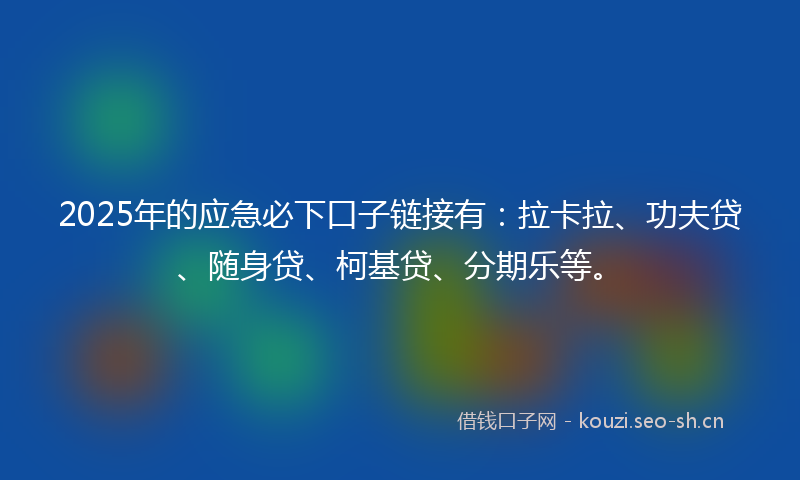 2025年的应急必下口子链接有：拉卡拉、功夫贷、随身贷、柯基贷、分期乐等。
