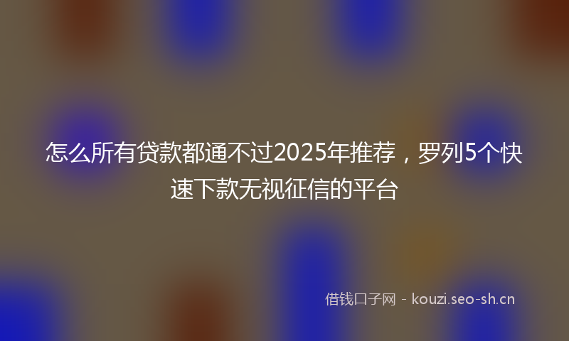 怎么所有贷款都通不过2025年推荐,罗列5个快速下款无视征信的平台