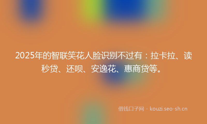 2025年的智联笑花人脸识别不过有：拉卡拉、读秒贷、还呗、安逸花、惠商贷等。