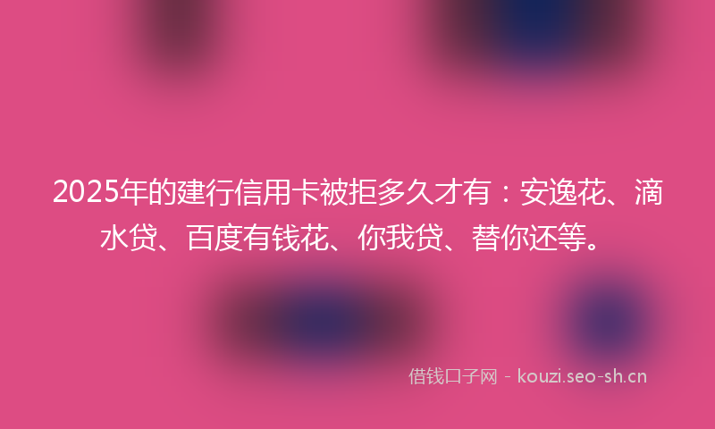 2025年的建行信用卡被拒多久才有：安逸花、滴水贷、百度有钱花、你我贷、替你还等。