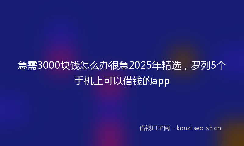 急需3000块钱怎么办很急2025年精选,罗列5个手机上可以借钱的app
