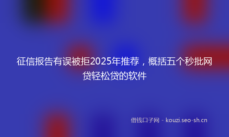 征信报告有误被拒2025年推荐，概括五个秒批网贷轻松贷的软件