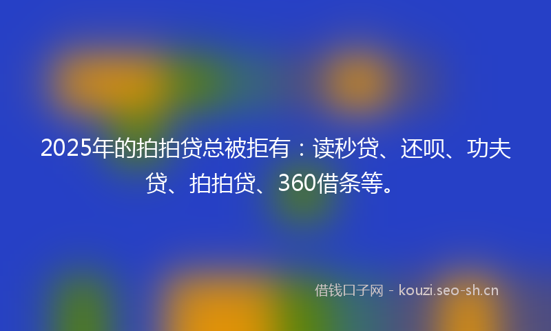 2025年的拍拍贷总被拒有：读秒贷、还呗、功夫贷、拍拍贷、360借条等。