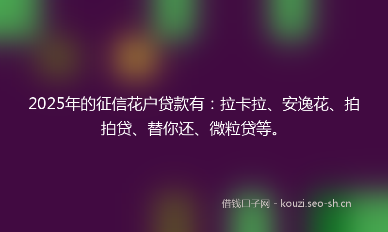 2025年的征信花户贷款有：拉卡拉、安逸花、拍拍贷、替你还、微粒贷等。