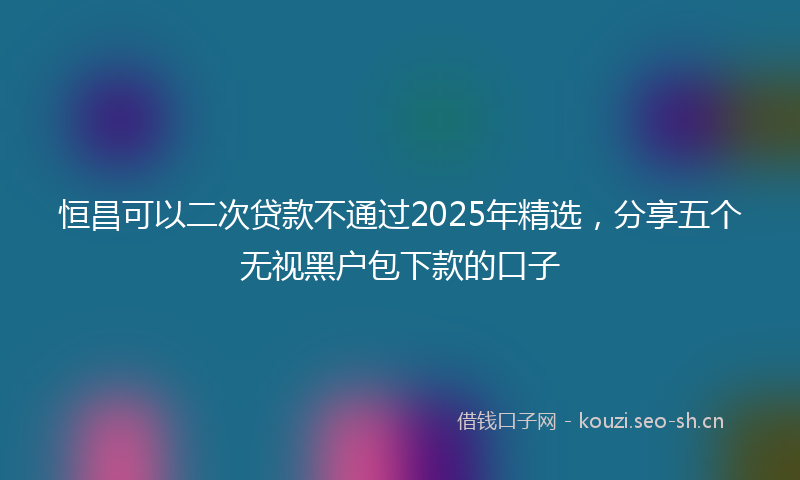 恒昌可以二次贷款不通过2025年精选，分享五个无视黑户包下款的口子