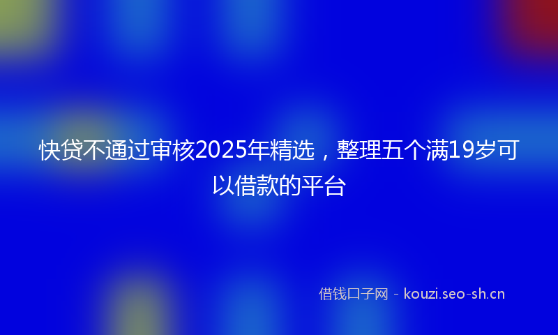 快贷不通过审核2025年精选，整理五个满19岁可以借款的平台