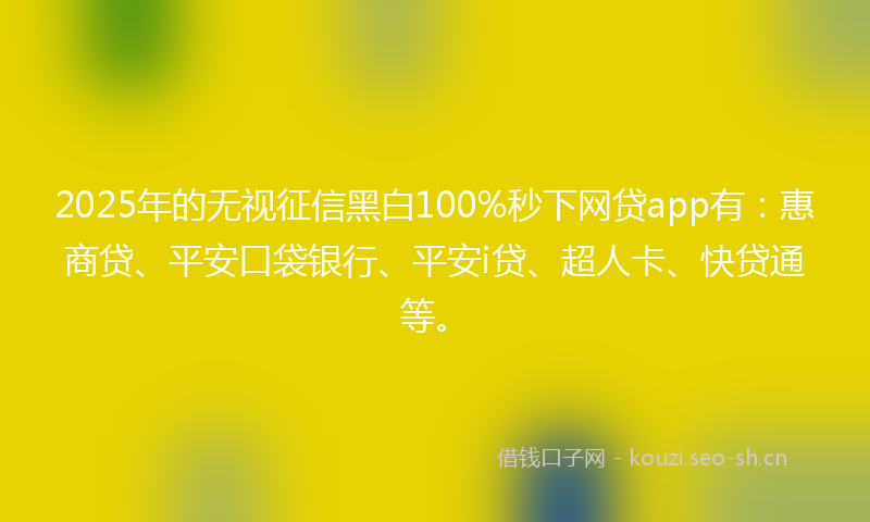 2025年的无视征信黑白100%秒下网贷app有：惠商贷、平安口袋银行、平安i贷、超人卡、快贷通等。
