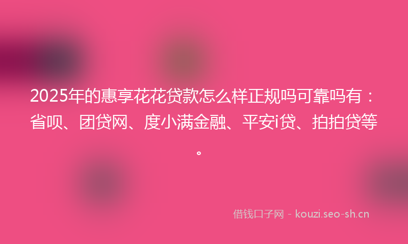 2025年的惠享花花贷款怎么样正规吗可靠吗有:省呗、团贷网、度小满金融、平安i贷、拍拍贷等。