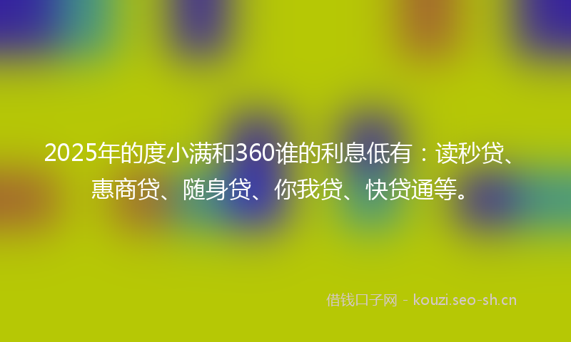 2025年的度小满和360谁的利息低有：读秒贷、惠商贷、随身贷、你我贷、快贷通等。