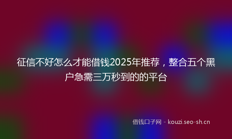 征信不好怎么才能借钱2025年推荐，整合五个黑户急需三万秒到的的平台