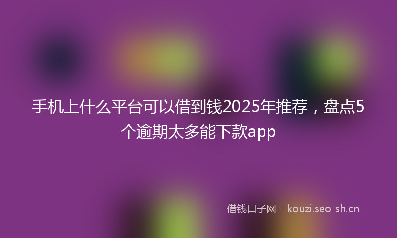 手机上什么平台可以借到钱2025年推荐，盘点5个逾期太多能下款app