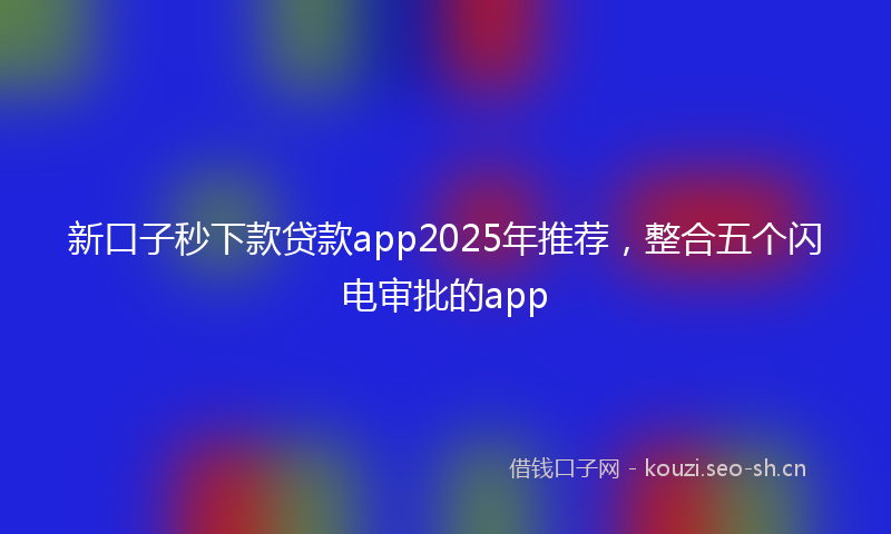 新口子秒下款贷款app2025年推荐，整合五个闪电审批的app