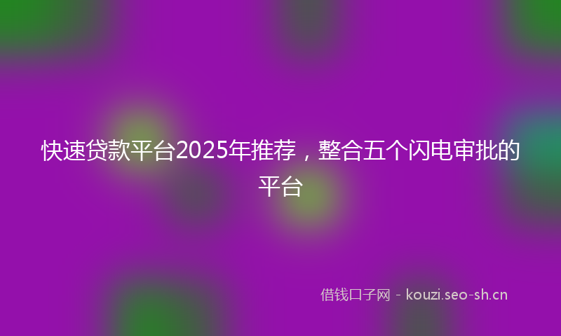 快速贷款平台2025年推荐，整合五个闪电审批的平台