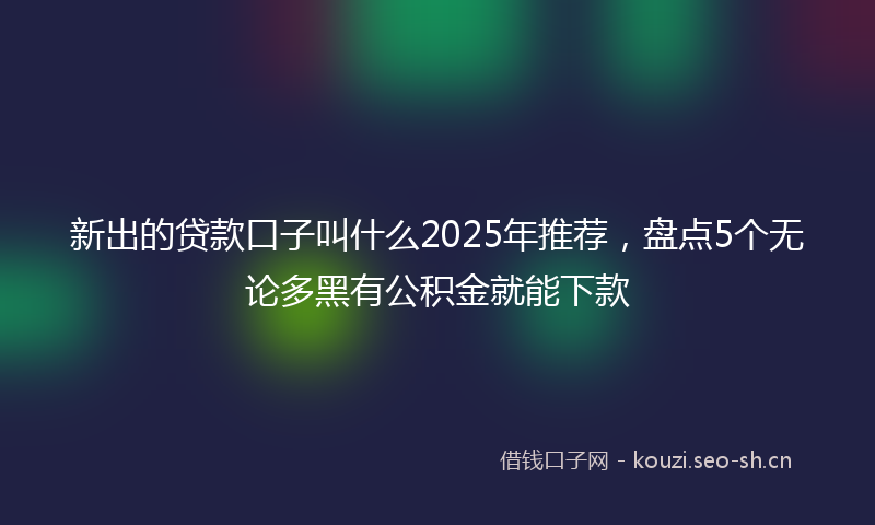新出的贷款口子叫什么2025年推荐，盘点5个无论多黑有公积金就能下款