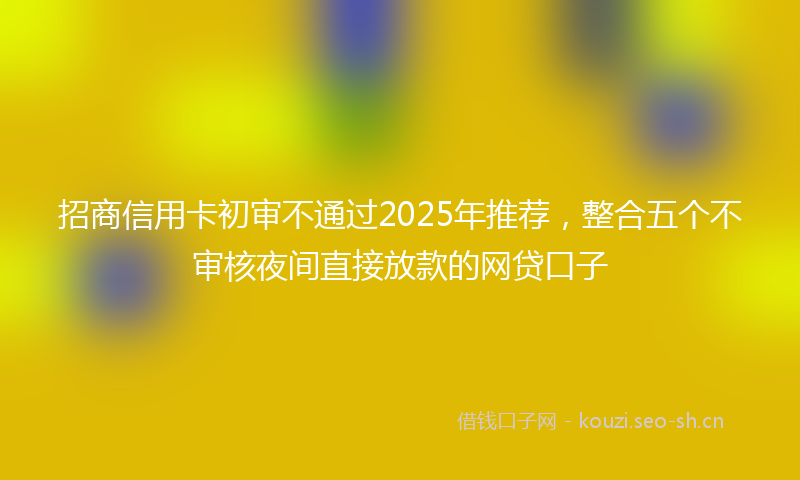 招商信用卡初审不通过2025年推荐，整合五个不审核夜间直接放款的网贷口子