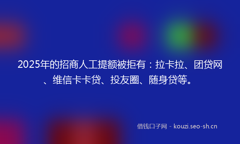 2025年的招商人工提额被拒有：拉卡拉、团贷网、维信卡卡贷、投友圈、随身贷等。