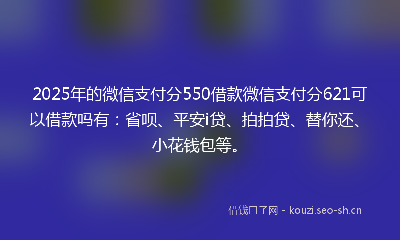 2025年的微信支付分550借款微信支付分621可以借款吗有：省呗、平安i贷、拍拍贷、替你还、小花钱包等。