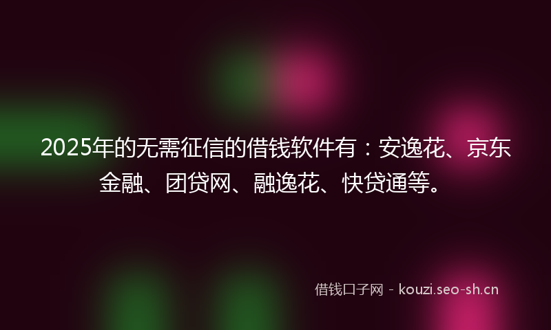 2025年的无需征信的借钱软件有：安逸花、京东金融、团贷网、融逸花、快贷通等。