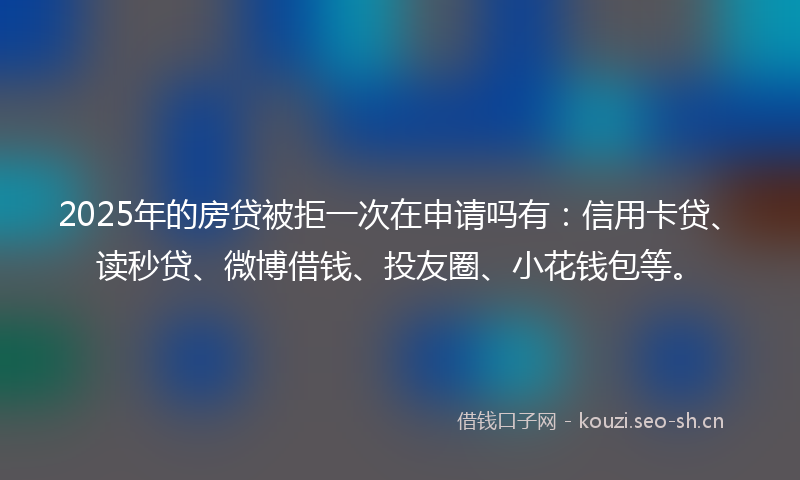 2025年的房贷被拒一次在申请吗有:信用卡贷、读秒贷、微博借钱、投友圈、小花钱包等。