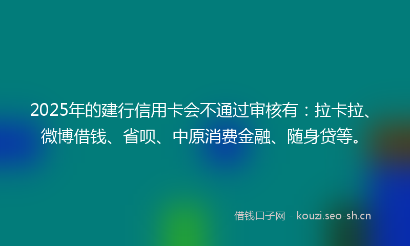 2025年的建行信用卡会不通过审核有：拉卡拉、微博借钱、省呗、中原消费金融、随身贷等。