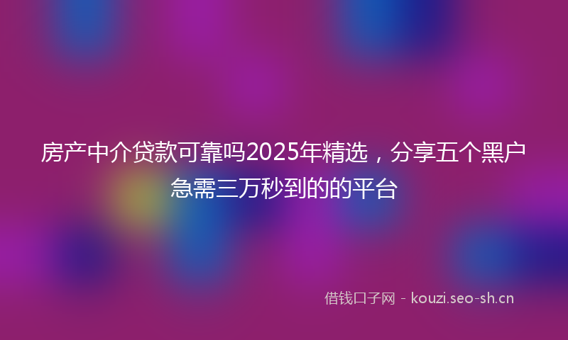 房产中介贷款可靠吗2025年精选，分享五个黑户急需三万秒到的的平台