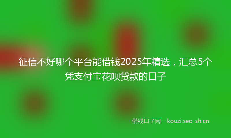 征信不好哪个平台能借钱2025年精选，汇总5个凭支付宝花呗贷款的口子