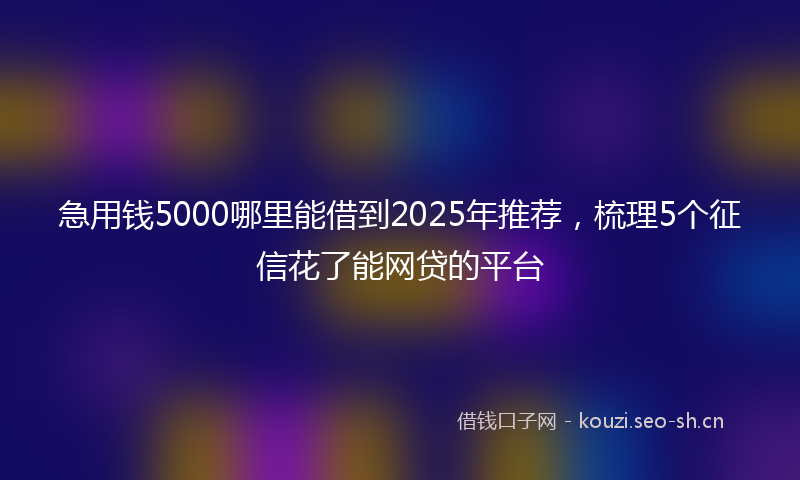 急用钱5000哪里能借到2025年推荐，梳理5个征信花了能网贷的平台