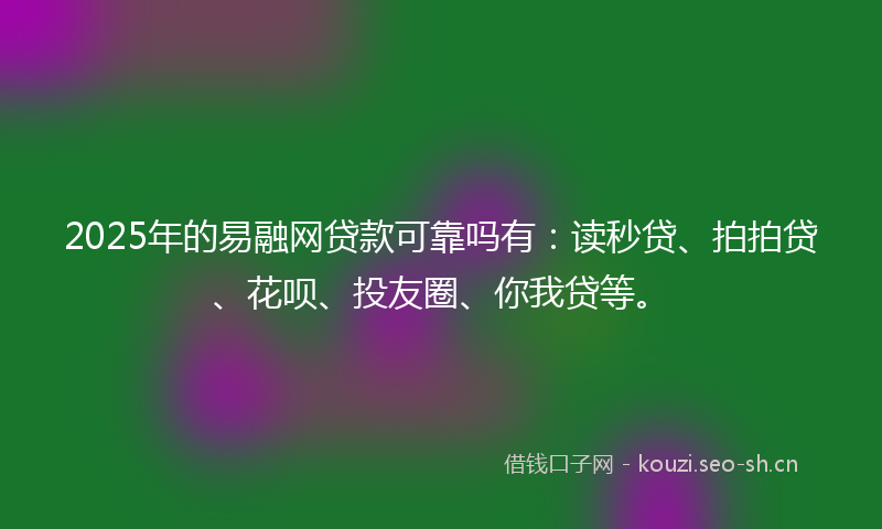 2025年的易融网贷款可靠吗有:读秒贷、拍拍贷、花呗、投友圈、你我贷等。