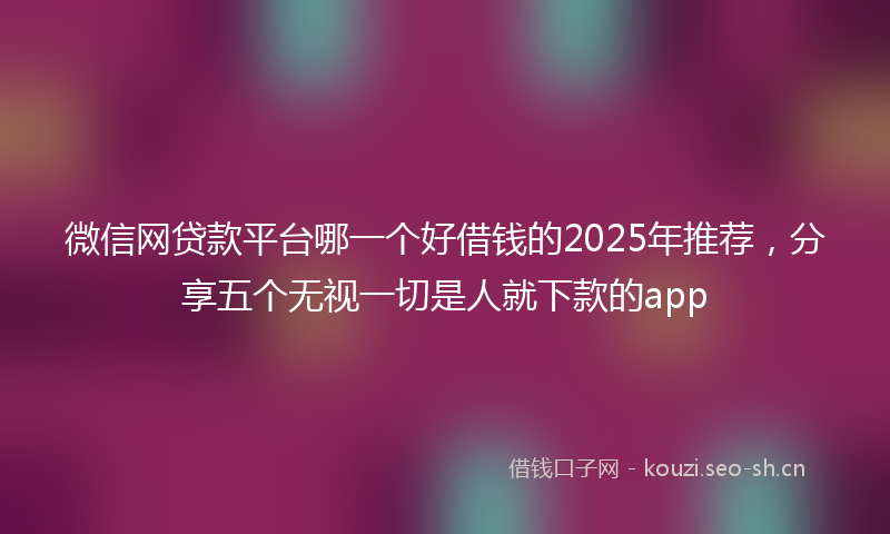 微信网贷款平台哪一个好借钱的2025年推荐，分享五个无视一切是人就下款的app