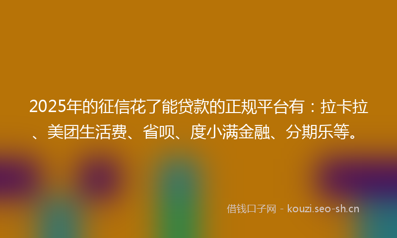 2025年的征信花了能贷款的正规平台有:拉卡拉、美团生活费、省呗、度小满金融、分期乐等。