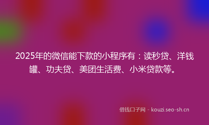 2025年的微信能下款的小程序有：读秒贷、洋钱罐、功夫贷、美团生活费、小米贷款等。