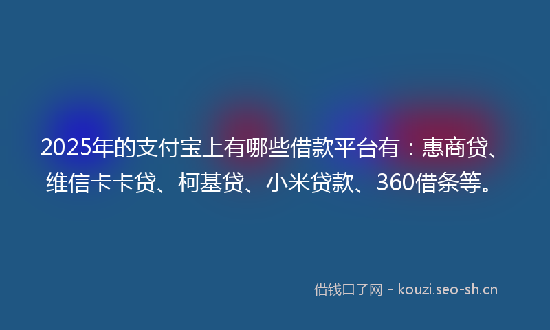 2025年的支付宝上有哪些借款平台有：惠商贷、维信卡卡贷、柯基贷、小米贷款、360借条等。