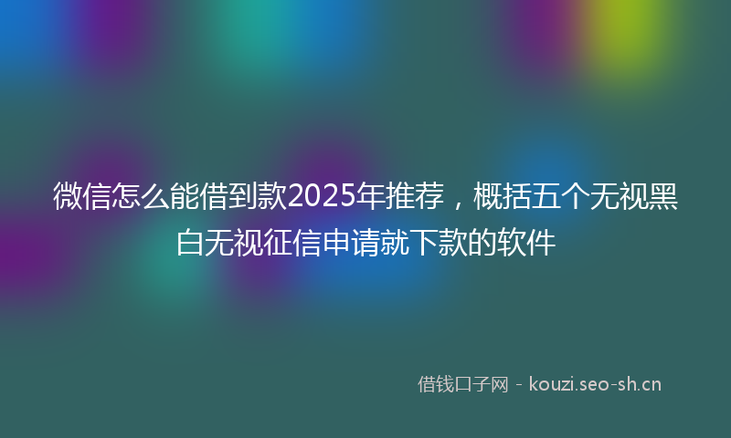 微信怎么能借到款2025年推荐，概括五个无视黑白无视征信申请就下款的软件